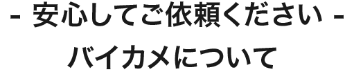 安心してご依頼ください。バイカメについて