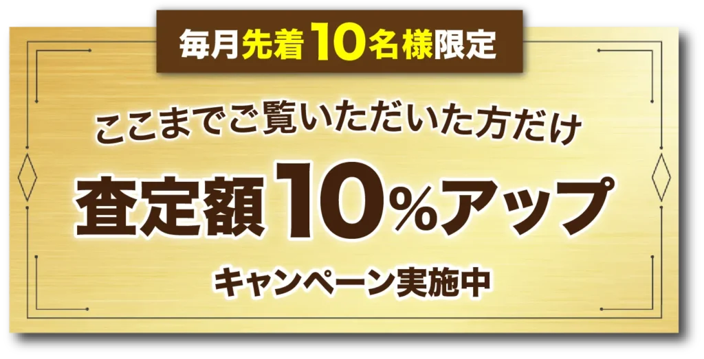 毎月先着10名様限定。ここまでご覧いただいた方だけ。査定額10%アップ!