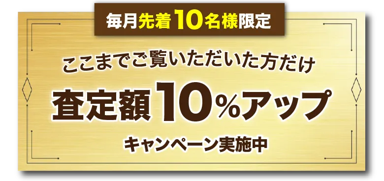 毎月先着10名様限定。ここまでご覧いただいた方だけ。査定額10%アップ!