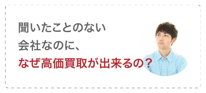 聞いたことのない会社なのに、なぜ高価買取ができるの?