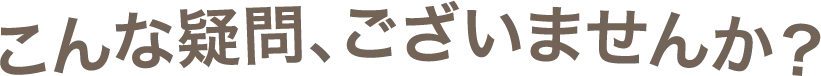 こんな疑問、ございませんか?